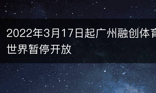 2022年3月17日起广州融创体育世界暂停开放