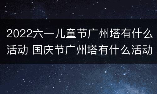 2022六一儿童节广州塔有什么活动 国庆节广州塔有什么活动