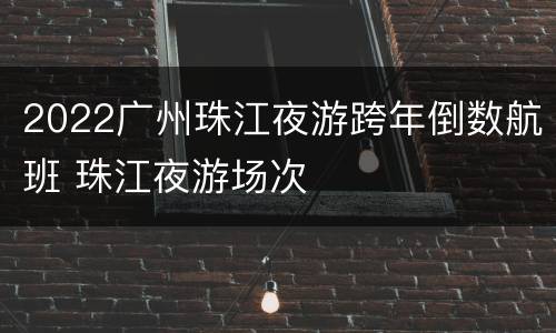 2022广州珠江夜游跨年倒数航班 珠江夜游场次
