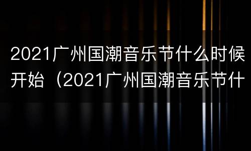 2021广州国潮音乐节什么时候开始（2021广州国潮音乐节什么时候开始的）