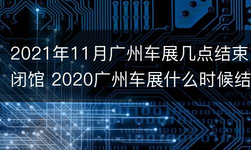 2021年11月广州车展几点结束闭馆 2020广州车展什么时候结束