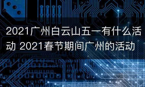 2021广州白云山五一有什么活动 2021春节期间广州的活动