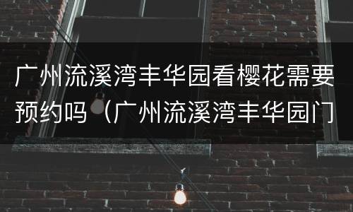广州流溪湾丰华园看樱花需要预约吗（广州流溪湾丰华园门票多少钱）