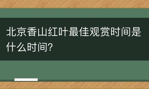 北京香山红叶最佳观赏时间是什么时间？