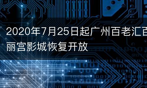 2020年7月25日起广州百老汇百丽宫影城恢复开放