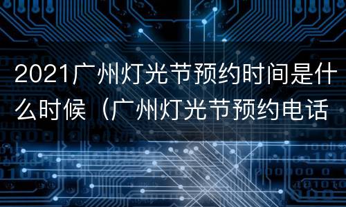 2021广州灯光节预约时间是什么时候（广州灯光节预约电话）