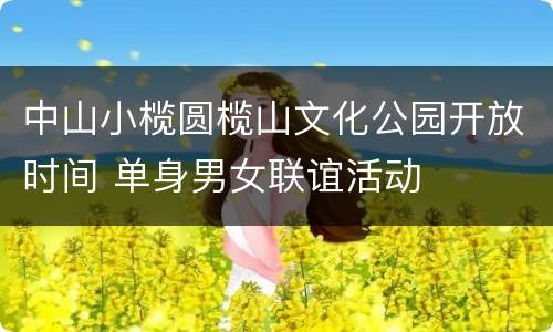 中山小榄圆榄山文化公园开放时间 单身男女联谊活动