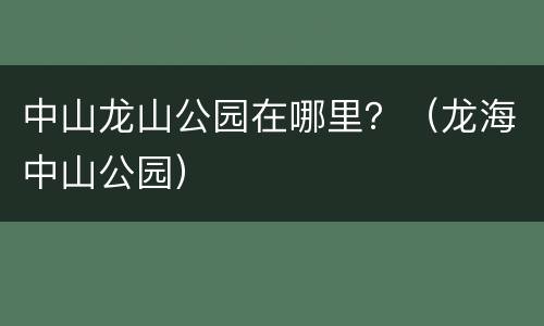 中山龙山公园在哪里？（龙海中山公园）
