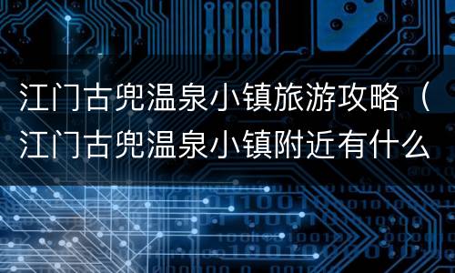 江门古兜温泉小镇旅游攻略（江门古兜温泉小镇附近有什么旅游）