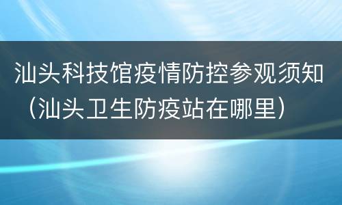 汕头科技馆疫情防控参观须知（汕头卫生防疫站在哪里）