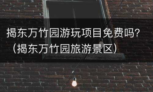 揭东万竹园游玩项目免费吗？（揭东万竹园旅游景区）