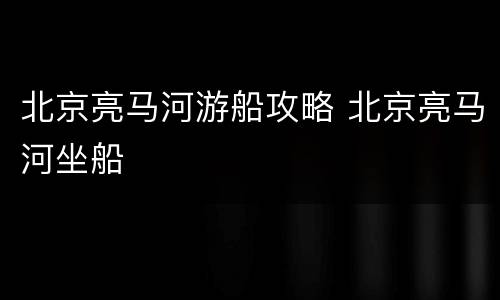 北京亮马河游船攻略 北京亮马河坐船