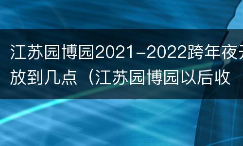 江苏园博园2021-2022跨年夜开放到几点（江苏园博园以后收门票）