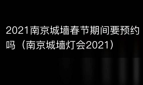 2021南京城墙春节期间要预约吗（南京城墙灯会2021）