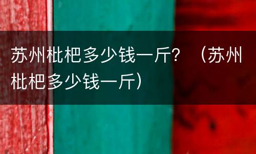 苏州枇杷多少钱一斤？（苏州枇杷多少钱一斤）