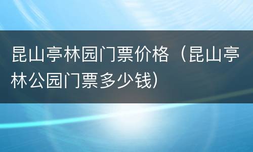 昆山亭林园门票价格（昆山亭林公园门票多少钱）