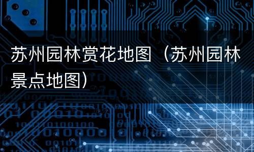 苏州园林赏花地图（苏州园林景点地图）