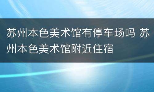 苏州本色美术馆有停车场吗 苏州本色美术馆附近住宿