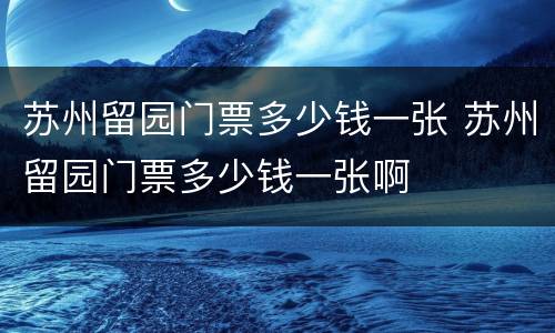 苏州留园门票多少钱一张 苏州留园门票多少钱一张啊