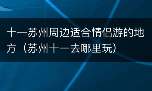 十一苏州周边适合情侣游的地方（苏州十一去哪里玩）