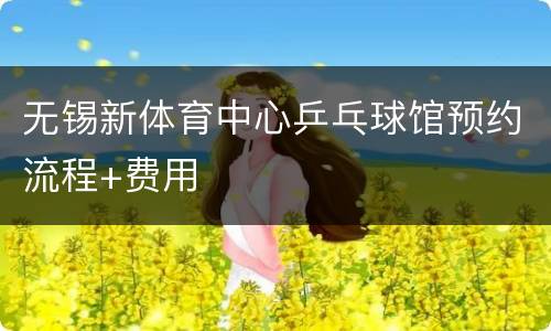 无锡新体育中心乒乓球馆预约流程+费用