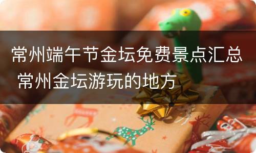 常州端午节金坛免费景点汇总 常州金坛游玩的地方
