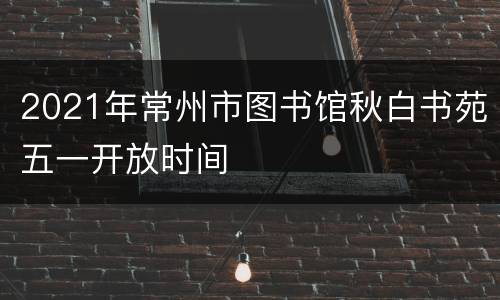 2021年常州市图书馆秋白书苑五一开放时间