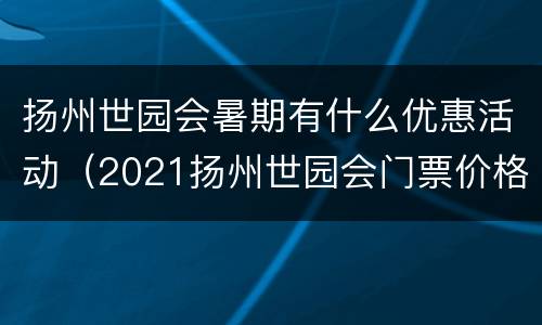 扬州世园会暑期有什么优惠活动（2021扬州世园会门票价格）