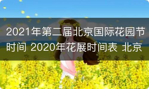 2021年第二届北京国际花园节时间 2020年花展时间表 北京