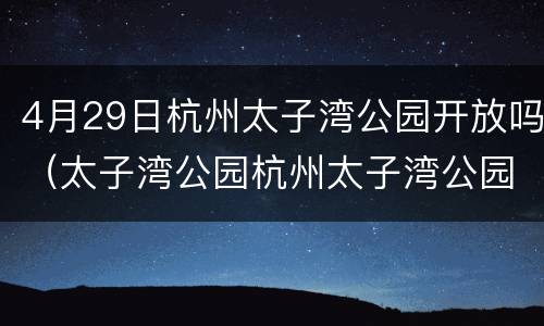 4月29日杭州太子湾公园开放吗（太子湾公园杭州太子湾公园）
