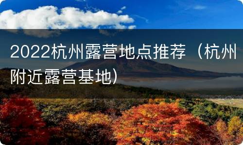 2022杭州露营地点推荐（杭州附近露营基地）