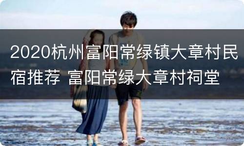 2020杭州富阳常绿镇大章村民宿推荐 富阳常绿大章村祠堂