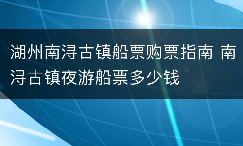 湖州南浔古镇船票购票指南 南浔古镇夜游船票多少钱