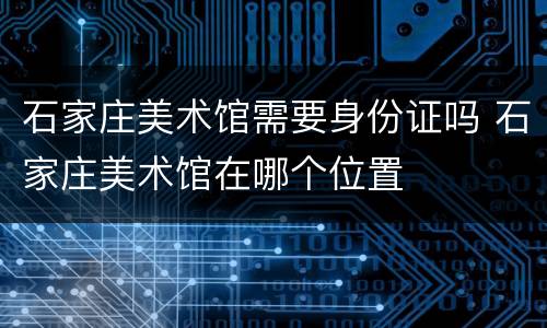 石家庄美术馆需要身份证吗 石家庄美术馆在哪个位置