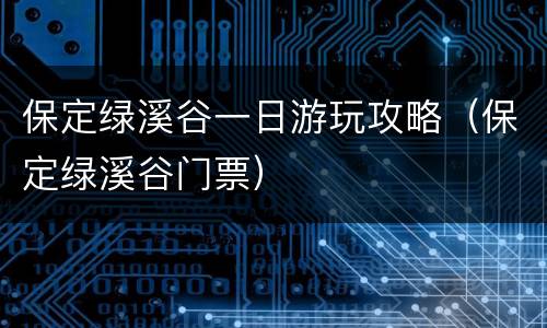 保定绿溪谷一日游玩攻略（保定绿溪谷门票）