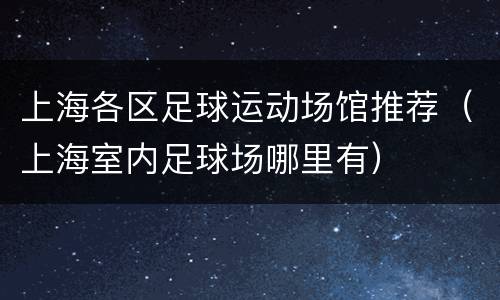 上海各区足球运动场馆推荐（上海室内足球场哪里有）