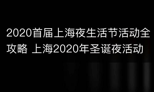 2020首届上海夜生活节活动全攻略 上海2020年圣诞夜活动
