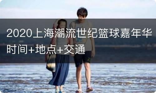 2020上海潮流世纪篮球嘉年华时间+地点+交通