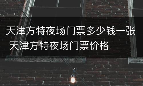 天津方特夜场门票多少钱一张 天津方特夜场门票价格