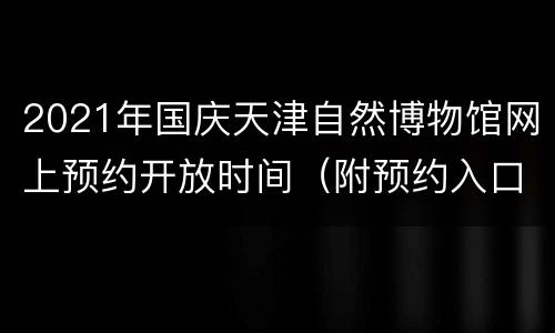2021年国庆天津自然博物馆网上预约开放时间（附预约入口）