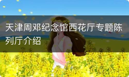 天津周邓纪念馆西花厅专题陈列厅介绍