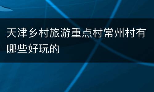 天津乡村旅游重点村常州村有哪些好玩的