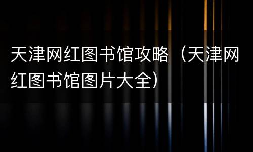天津网红图书馆攻略（天津网红图书馆图片大全）