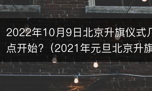2022年10月9日北京升旗仪式几点开始?（2021年元旦北京升旗仪式几点开始）