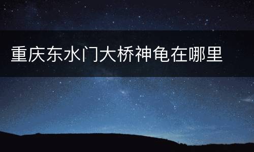 重庆东水门大桥神龟在哪里