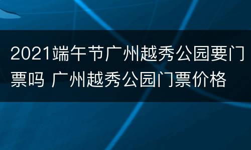 2021端午节广州越秀公园要门票吗 广州越秀公园门票价格