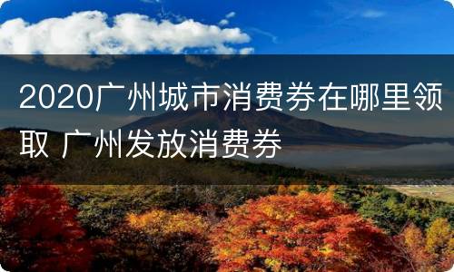 2020广州城市消费券在哪里领取 广州发放消费券