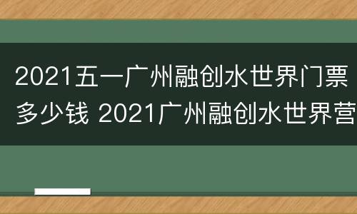 2021五一广州融创水世界门票多少钱 2021广州融创水世界营业时间