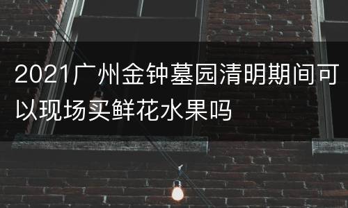 2021广州金钟墓园清明期间可以现场买鲜花水果吗