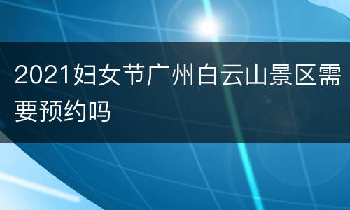 2021妇女节广州白云山景区需要预约吗